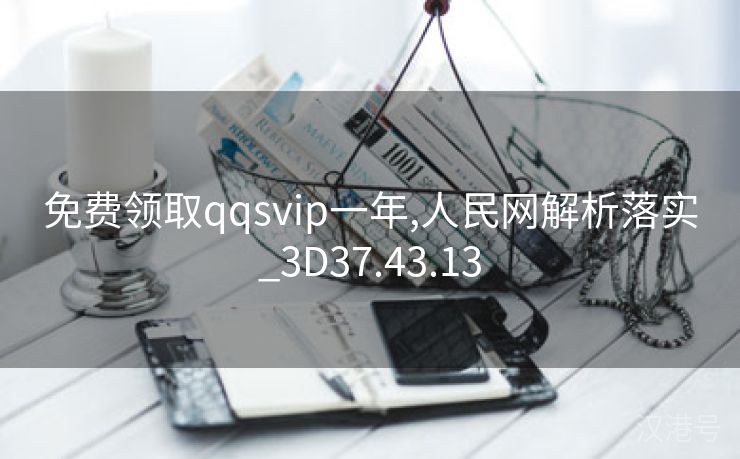 免费领取qqsvip一年,人民网解析落实_3D37.43.13