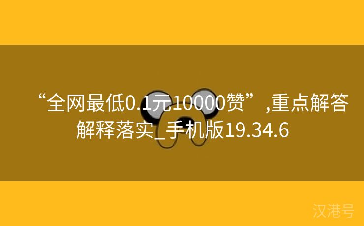 “全网最低0.1元10000赞”,重点解答解释落实_手机版19.34.6