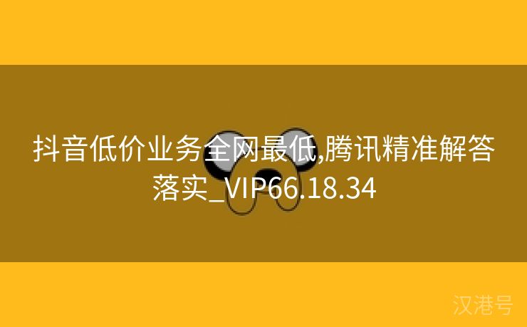 抖音低价业务全网最低,腾讯精准解答落实_VIP66.18.34