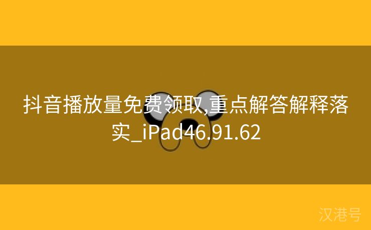 抖音播放量免费领取,重点解答解释落实_iPad46.91.62