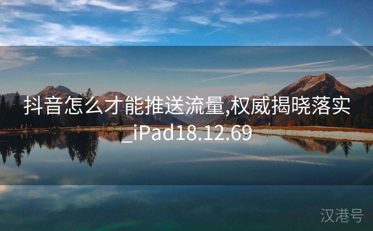 抖音怎么才能推送流量,权威揭晓落实_iPad18.12.69