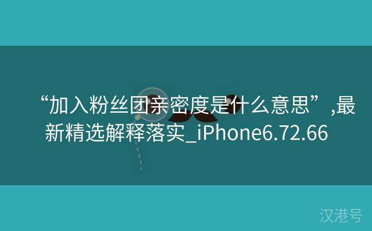 “加入粉丝团亲密度是什么意思”,最新精选解释落实_iPhone6.72.66