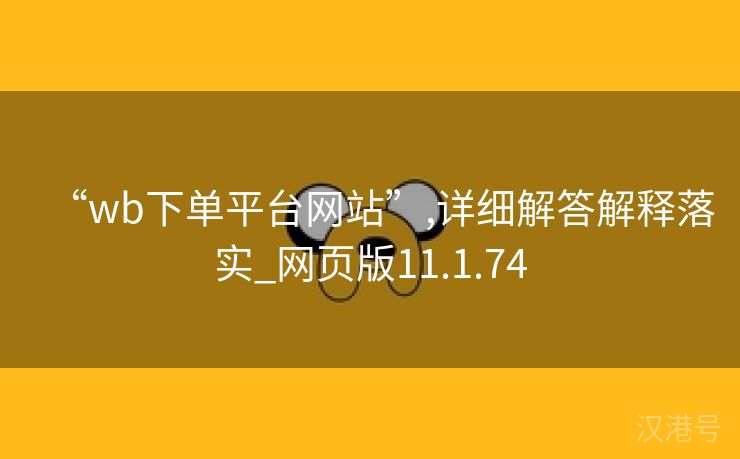 “wb下单平台网站”,详细解答解释落实_网页版11.1.74