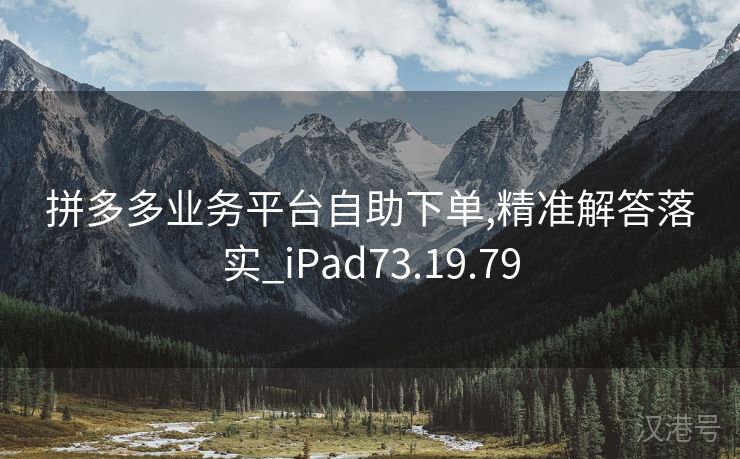 拼多多业务平台自助下单,精准解答落实_iPad73.19.79