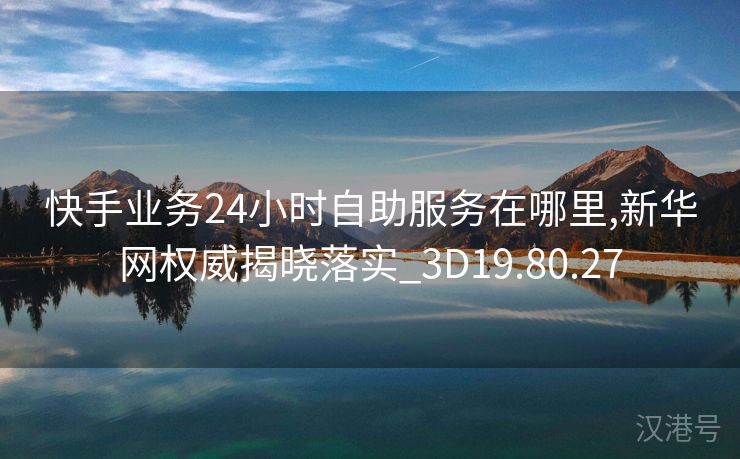 快手业务24小时自助服务在哪里,新华网权威揭晓落实_3D19.80.27