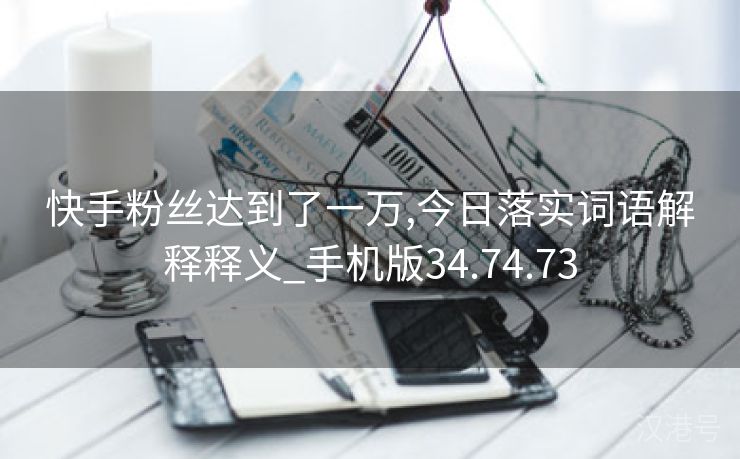 快手粉丝达到了一万,今日落实词语解释释义_手机版34.74.73