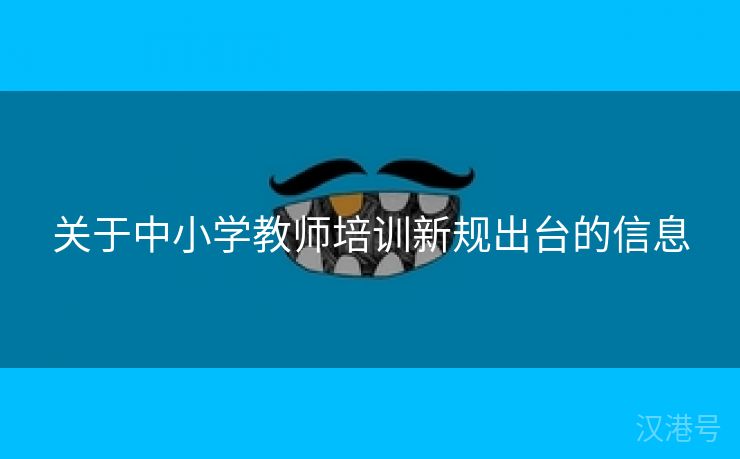 关于中小学教师培训新规出台的信息