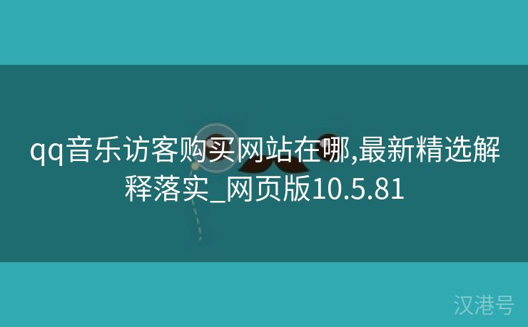 qq音乐访客购买网站在哪,最新精选解释落实_网页版10.5.81