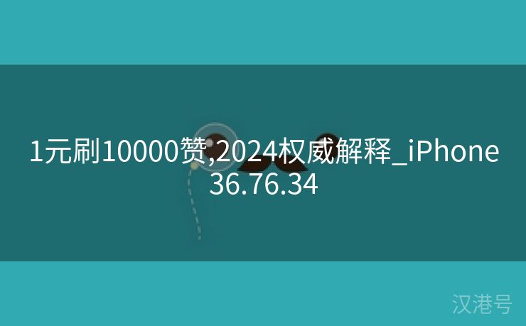 1元刷10000赞,2024权威解释_iPhone36.76.34