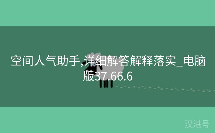 空间人气助手,详细解答解释落实_电脑版37.66.6