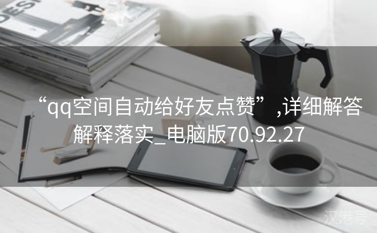 “qq空间自动给好友点赞”,详细解答解释落实_电脑版70.92.27