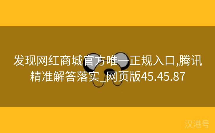 发现网红商城官方唯一正规入口,腾讯精准解答落实_网页版45.45.87