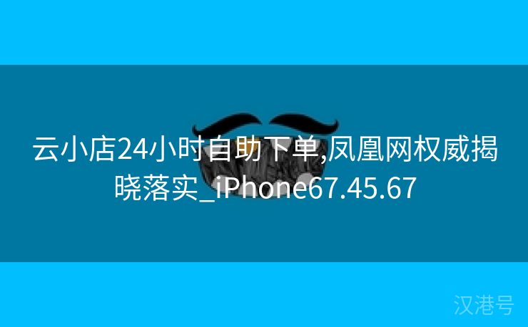 云小店24小时自助下单,凤凰网权威揭晓落实_iPhone67.45.67