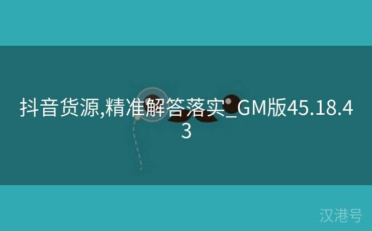 抖音货源,精准解答落实_GM版45.18.43