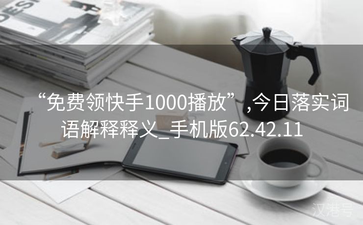 “免费领快手1000播放”,今日落实词语解释释义_手机版62.42.11