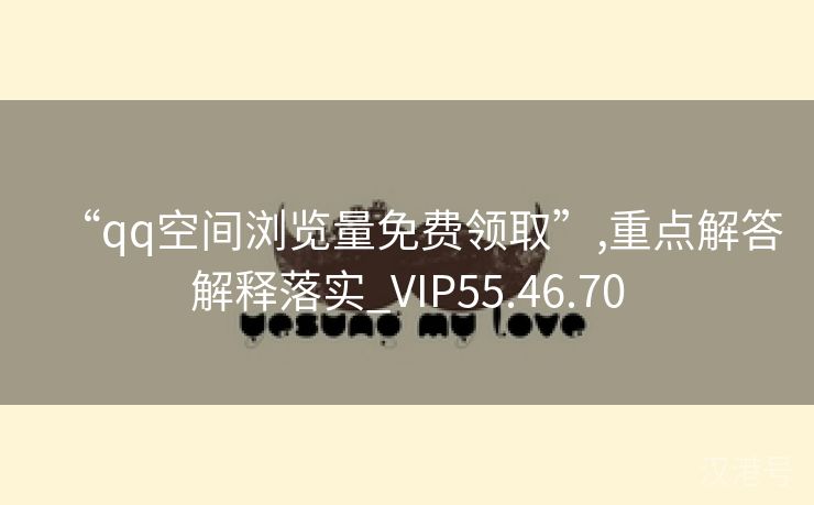 “qq空间浏览量免费领取”,重点解答解释落实_VIP55.46.70