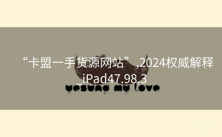 “卡盟一手货源网站”,2024权威解释_iPad47.98.3