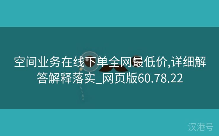 空间业务在线下单全网最低价,详细解答解释落实_网页版60.78.22