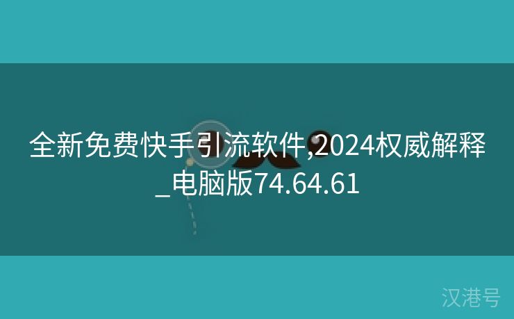 全新免费快手引流软件,2024权威解释_电脑版74.64.61