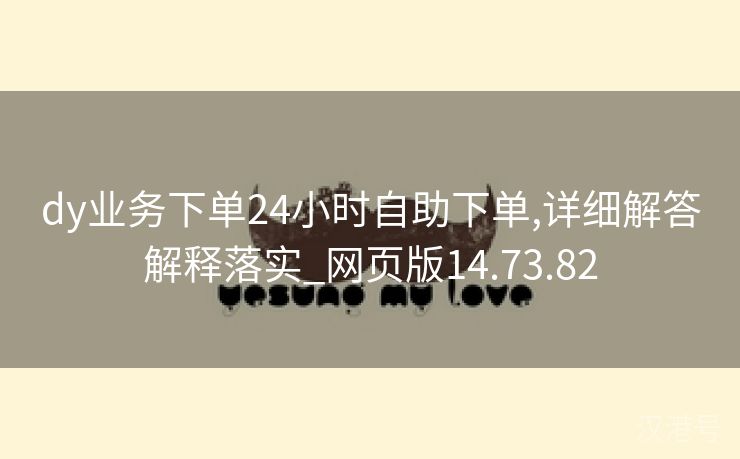 dy业务下单24小时自助下单,详细解答解释落实_网页版14.73.82