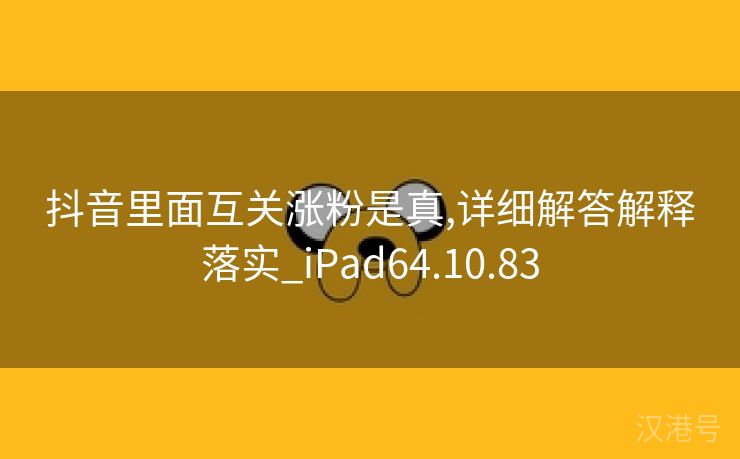 抖音里面互关涨粉是真,详细解答解释落实_iPad64.10.83