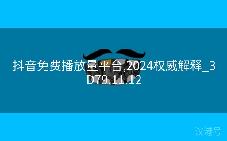 抖音免费播放量平台,2024权威解释_3D79.11.12