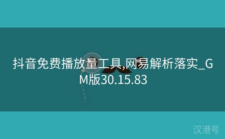 抖音免费播放量工具,网易解析落实_GM版30.15.83