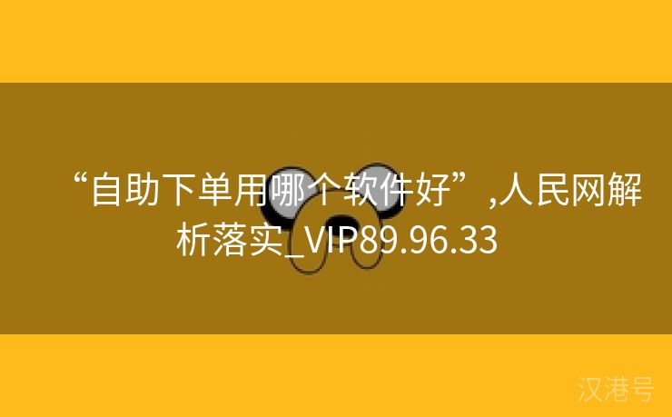 “自助下单用哪个软件好”,人民网解析落实_VIP89.96.33