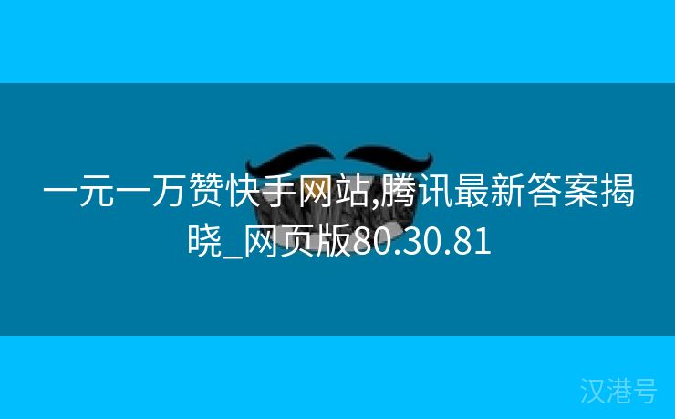 一元一万赞快手网站,腾讯最新答案揭晓_网页版80.30.81