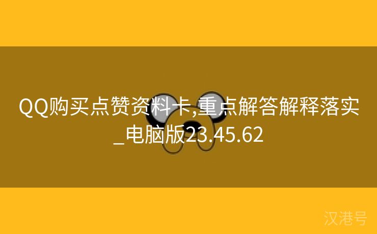 QQ购买点赞资料卡,重点解答解释落实_电脑版23.45.62