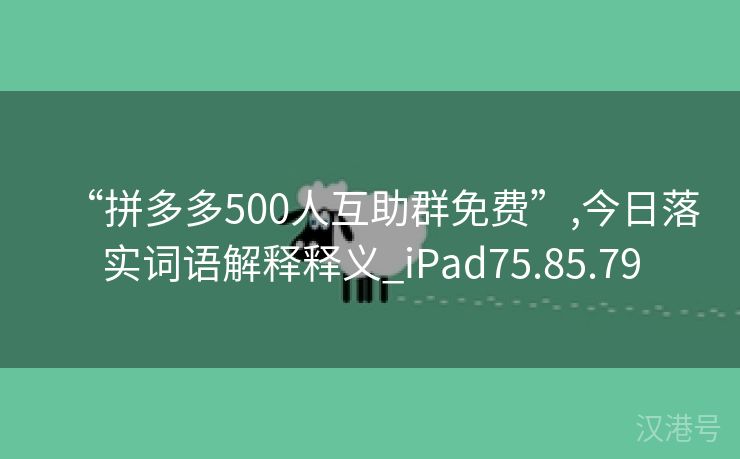 “拼多多500人互助群免费”,今日落实词语解释释义_iPad75.85.79