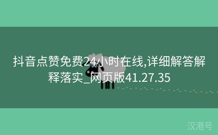 抖音点赞免费24小时在线,详细解答解释落实_网页版41.27.35