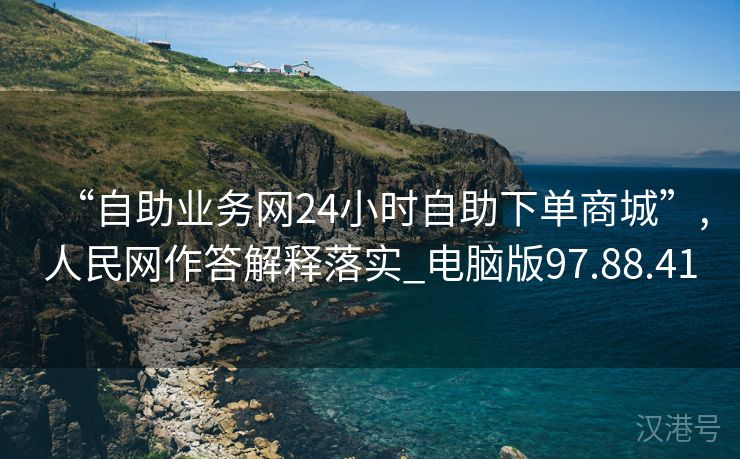 “自助业务网24小时自助下单商城”,人民网作答解释落实_电脑版97.88.41