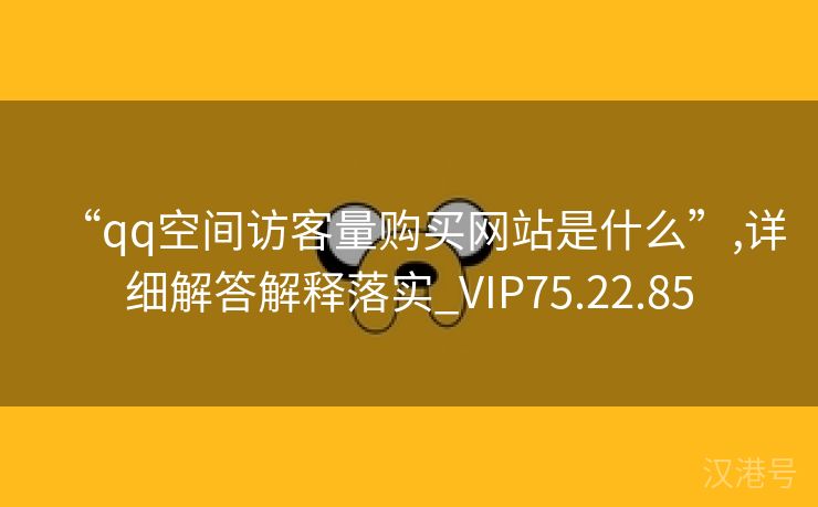 “qq空间访客量购买网站是什么”,详细解答解释落实_VIP75.22.85