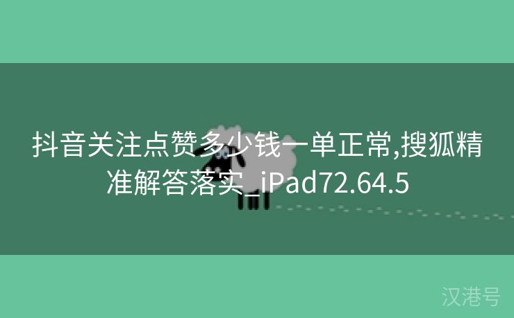 抖音关注点赞多少钱一单正常,搜狐精准解答落实_iPad72.64.5