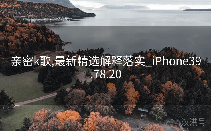 亲密k歌,最新精选解释落实_iPhone39.78.20