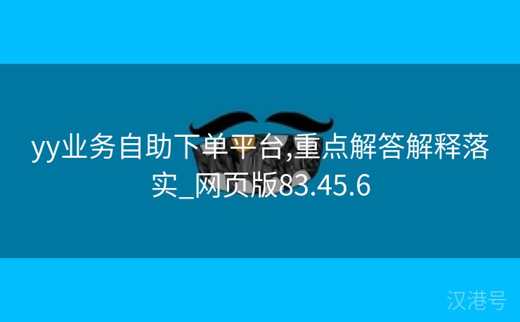 yy业务自助下单平台,重点解答解释落实_网页版83.45.6