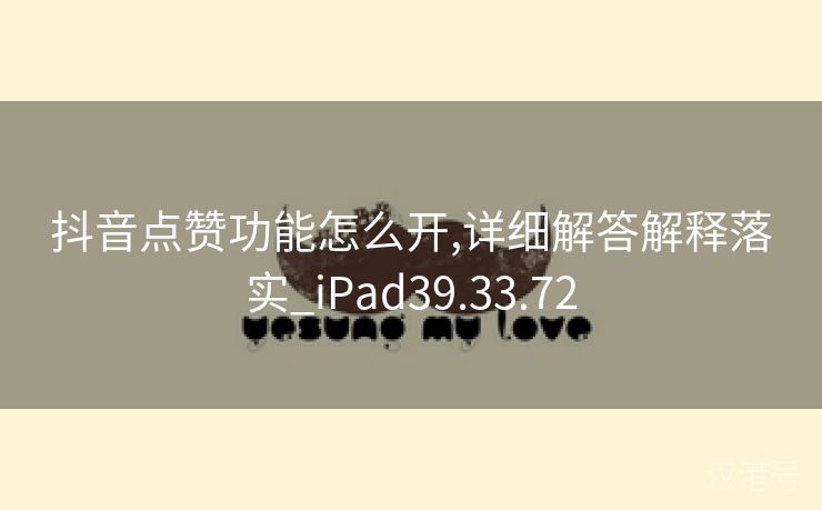 抖音点赞功能怎么开,详细解答解释落实_iPad39.33.72