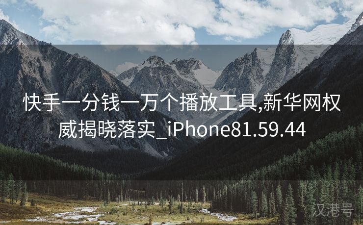 快手一分钱一万个播放工具,新华网权威揭晓落实_iPhone81.59.44