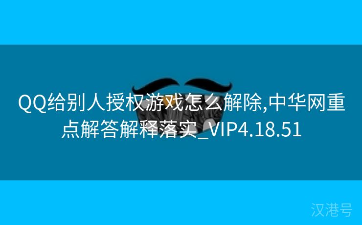 QQ给别人授权游戏怎么解除,中华网重点解答解释落实_VIP4.18.51