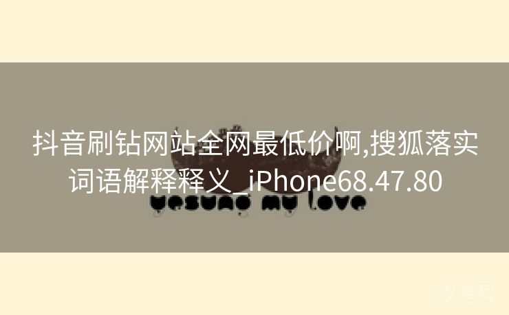 抖音刷钻网站全网最低价啊,搜狐落实词语解释释义_iPhone68.47.80