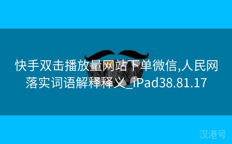 快手双击播放量网站下单微信,人民网落实词语解释释义_iPad38.81.17