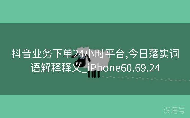 抖音业务下单24小时平台,今日落实词语解释释义_iPhone60.69.24