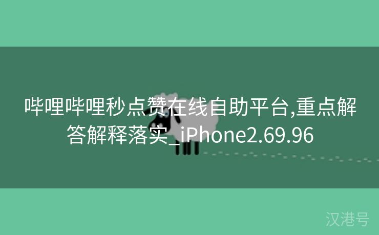 哔哩哔哩秒点赞在线自助平台,重点解答解释落实_iPhone2.69.96