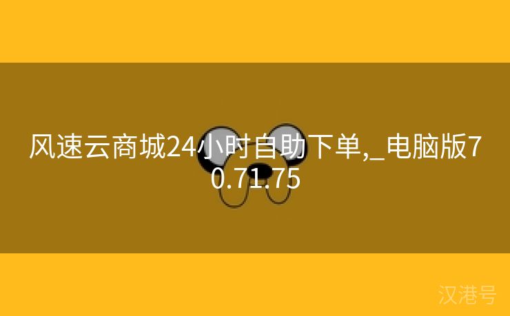 风速云商城24小时自助下单,_电脑版70.71.75