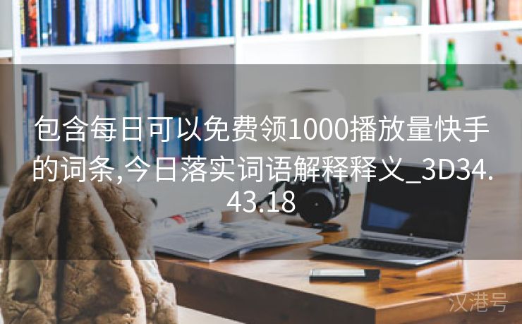 包含每日可以免费领1000播放量快手的词条,今日落实词语解释释义_3D34.43.18