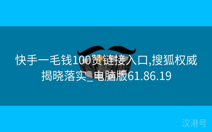 快手一毛钱100赞链接入口,搜狐权威揭晓落实_电脑版61.86.19