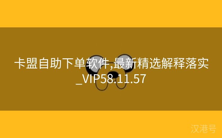 卡盟自助下单软件,最新精选解释落实_VIP58.11.57