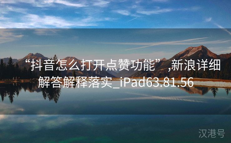 “抖音怎么打开点赞功能”,新浪详细解答解释落实_iPad63.81.56