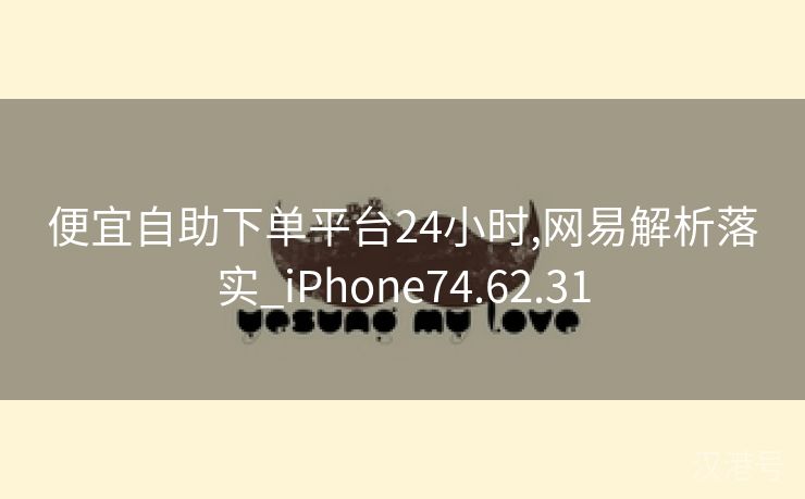 便宜自助下单平台24小时,网易解析落实_iPhone74.62.31